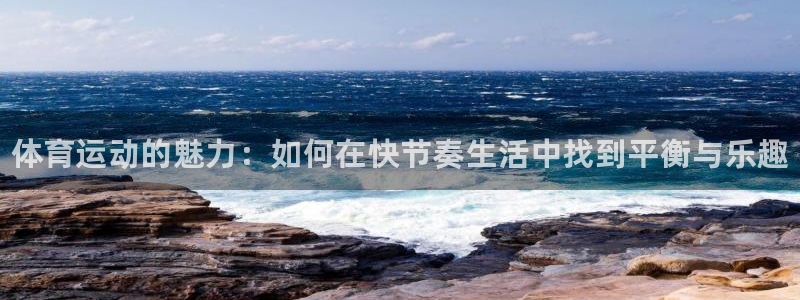 千亿国际官网下载平台APP：体育运动的魅力：如何在快节奏生活