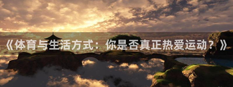 千亿国际官方集团官网：《体育与生活方式：你是否真正热爱运动？