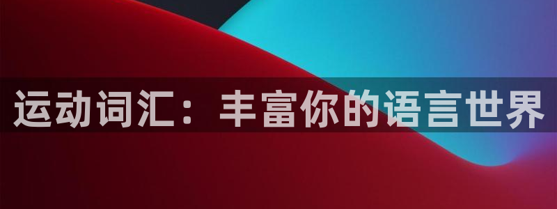 千亿国际官网下载招商电话地址是多少：运动词汇：丰富你