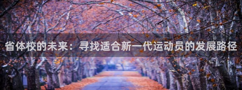 千亿国际官方正版app集团简介：省体校的未来：寻找适合新一代