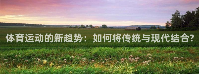 注册千亿国际官方正版app：体育运动的新趋势：如何将传统与现