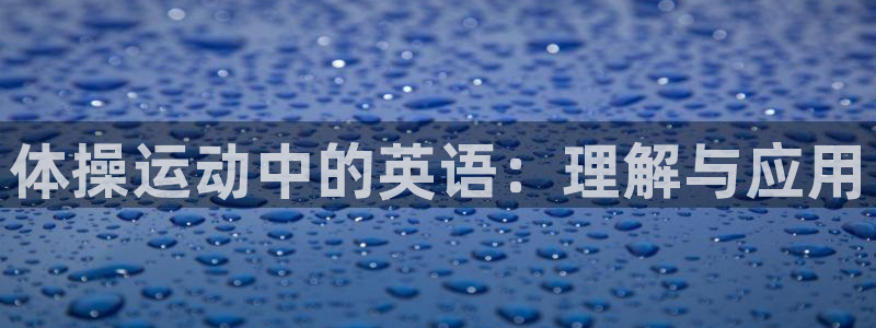 千亿国际官方正版app科技：体操运动中的英语：理解与