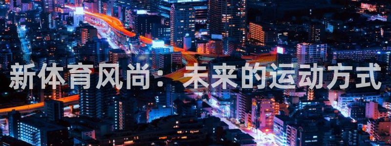 千亿国际官方正版app集团简介：新体育风尚：未来的运动方式