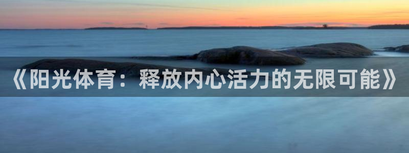 千亿国际官方正版app官方：《阳光体育：释放内心活力的无限可