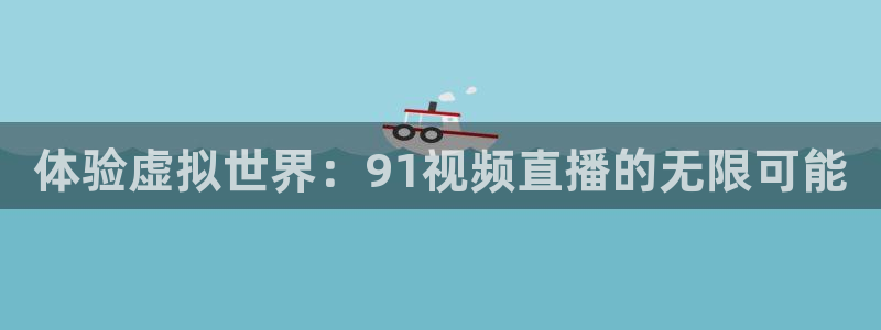 新球体育足球：体验虚拟世界：91视频直播的无限可能