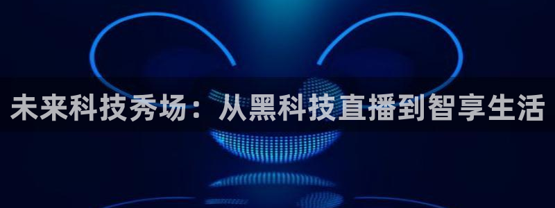 新球体育直播：未来科技秀场：从黑科技直播到智享生活