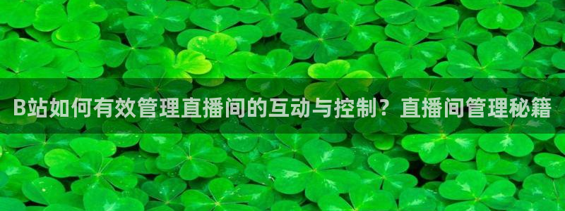 新球体育直播：B站如何有效管理直播间的互动与控制？直播间管理秘籍
