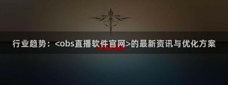 新球足球：行业趋势：<obs直播软件官网>的最新资讯与优化方案