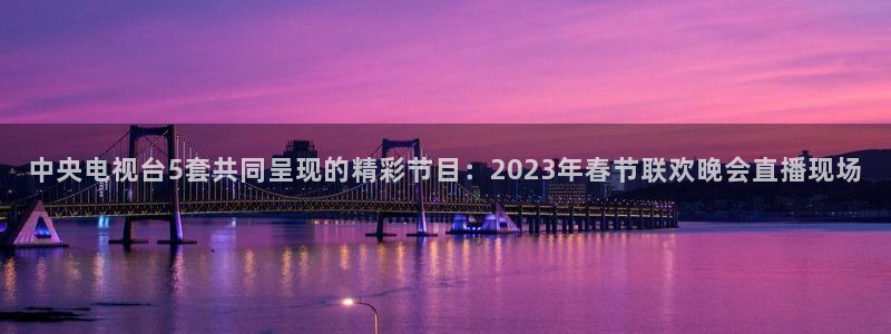 新球体育足球：中央电视台5套共同呈现的精彩节目：2023年春节联欢晚会直播现场